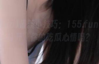 最新小技巧：155.fun也能“打开”你的吃瓜心情吗？