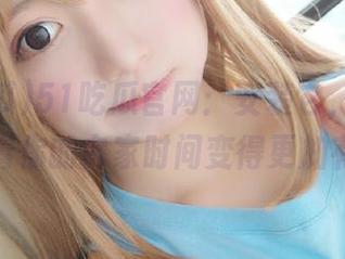 51吃瓜官网：安装它，可能就意味着你的宅家时间变得更加有趣！