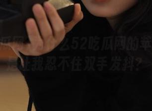 为什么52吃瓜网的苹果版总是让我忍不住双手发抖？