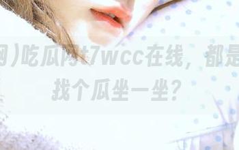 吃瓜网t7wcc在线，都是瓜友，找个瓜坐一坐？