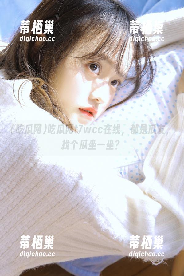 吃瓜网 吃瓜网t7wcc在线,都是瓜友,找个瓜坐一坐?