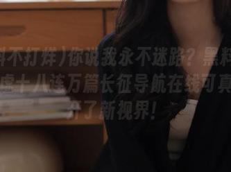 你说我永不迷路？黑料不打烊肾虚十八连万篇长征导航在线可真给我开了新视界！
