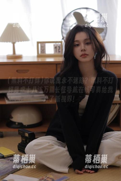 黑料不打烊 你说我永不迷路?黑料不打烊肾虚十八连万篇长征导航在线可真给我开了新视界!