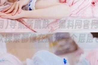 导航新肌肤，黑料网官网入口的每一次探索都像在撕开一个层层包裹。